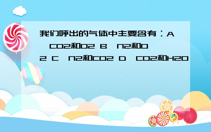 我们呼出的气体中主要含有：A、CO2和O2 B、N2和O2 C、N2和CO2 D、CO2和H2O