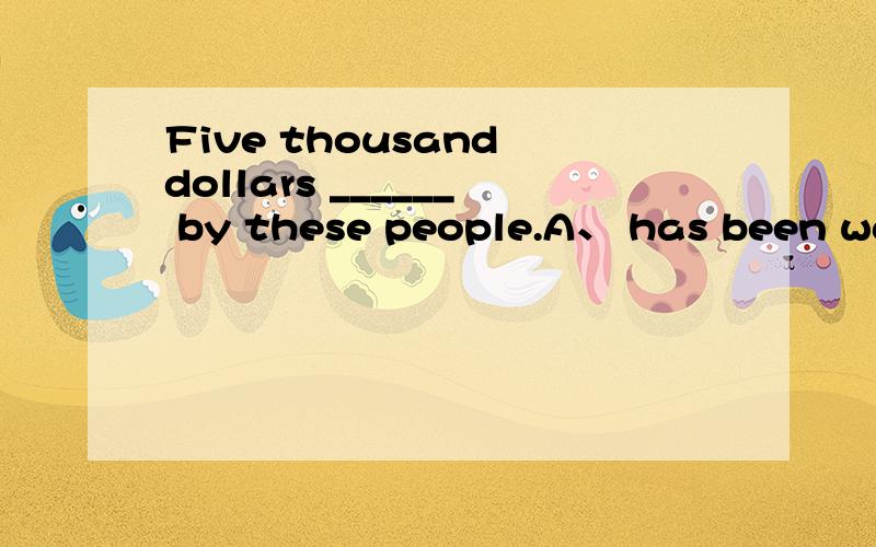 Five thousand dollars ______ by these people.A、 has been wasted B、 hae been wasted C、 have waster D、has wasted