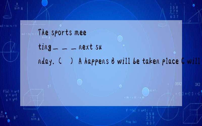 The sports meeting___next sunday.( ) A happens B will be taken place C will take place D will hold求详解