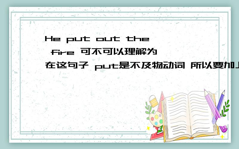 He put out the fire 可不可以理解为 在这句子 put是不及物动词 所以要加上个介词out才能接宾语吖