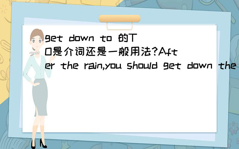 get down to 的TO是介词还是一般用法?After the rain,you should get down the room.A.to repair B repair C repairing D to repairing选择D 为什么词典里只有不定式而这里却是介词?