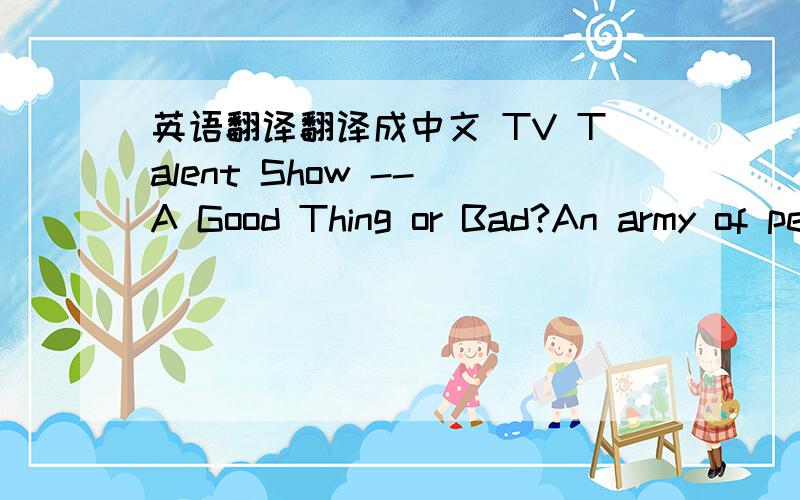 英语翻译翻译成中文 TV Talent Show -- A Good Thing or Bad?An army of people today are fond of the TV talent show.They support it and see themselves as fans of one or another show star.They believe that the TV talent show can change one’s fo