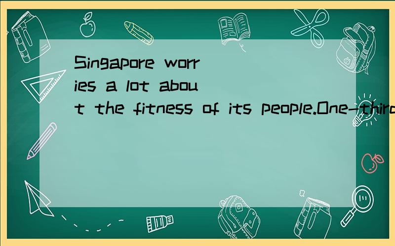 Singapore worries a lot about the fitness of its people.One-third of the people in the country are overweight and about 6% of them arc too f 1 .Every year,September is the health month for 