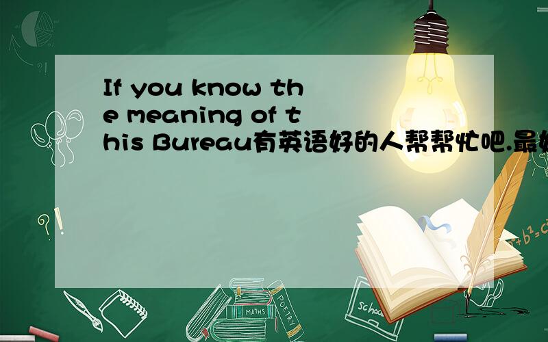 If you know the meaning of this Bureau有英语好的人帮帮忙吧.最好是教会我英语就万事OK了!