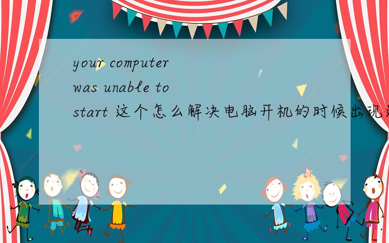 your computer was unable to start 这个怎么解决电脑开机的时候出现这个问题的 之后等了很久电脑开了