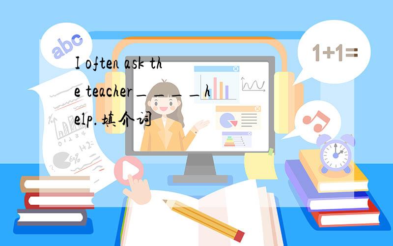 I often ask the teacher____help.填介词