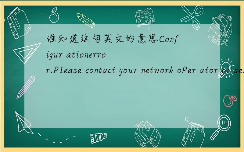 谁知道这句英文的意思Configur ationerror.PIease contact gour network oPer ator or service centre.我格了手机出现的…索爱w550c