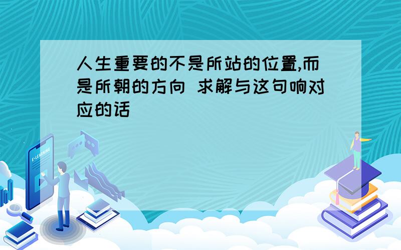 人生重要的不是所站的位置,而是所朝的方向 求解与这句响对应的话