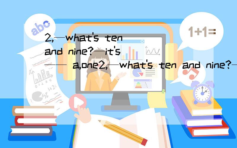 2,—what's ten and nine?—it's—— a,one2,—what's ten and nine?—it's—— a,one b,ninety c,nineteen