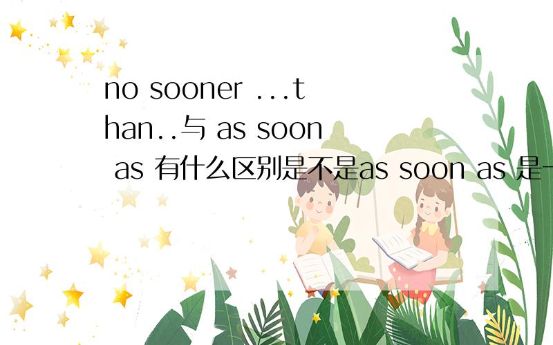 no sooner ...than..与 as soon as 有什么区别是不是as soon as 是一（第二个as后面）就（第一个as前面）,no sooner ...than是顺下来的