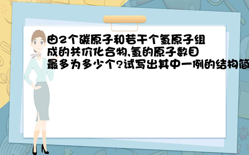 由2个碳原子和若干个氢原子组成的共价化合物,氢的原子数目最多为多少个?试写出其中一例的结构简式___...由2个碳原子和若干个氢原子组成的共价化合物,氢的原子数目最多为多少个?试写出