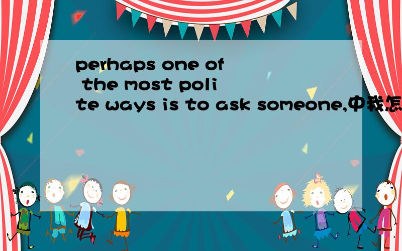 perhaps one of the most polite ways is to ask someone,中我怎么看着is to像不对的似的 但是的确是对的能给我分析分析这里吗?