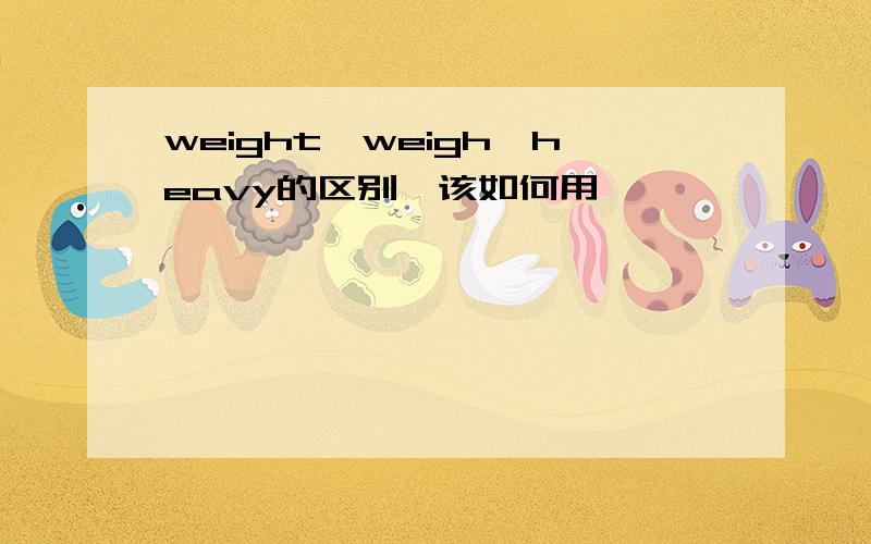 weight,weigh,heavy的区别,该如何用