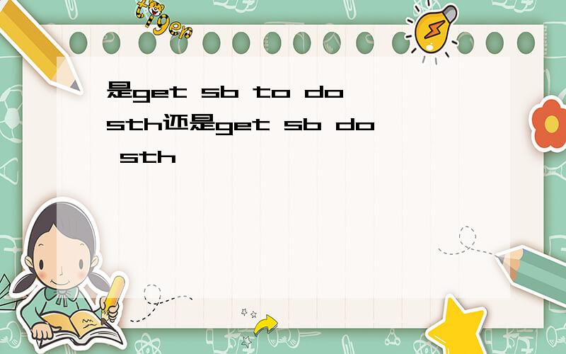 是get sb to do sth还是get sb do sth