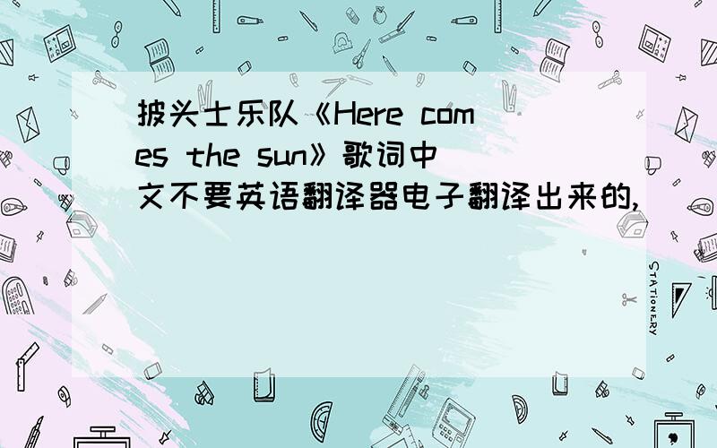 披头士乐队《Here comes the sun》歌词中文不要英语翻译器电子翻译出来的,