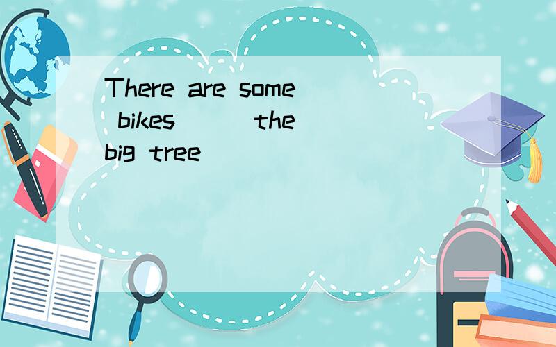 There are some bikes ( ）the big tree