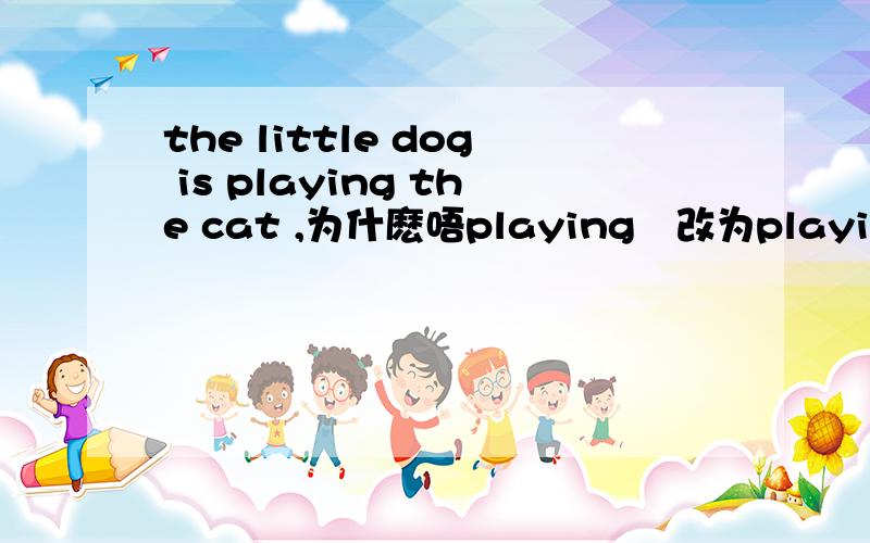 the little dog is playing the cat ,为什麽唔playing葽改为playing withit is raining outside.you must take an umbrella 为什麽不用rainy用raining？taking an umbrella is good for you on a rainy day为什麽不用take用taking？