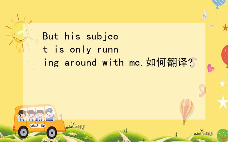 But his subject is only running around with me.如何翻译?