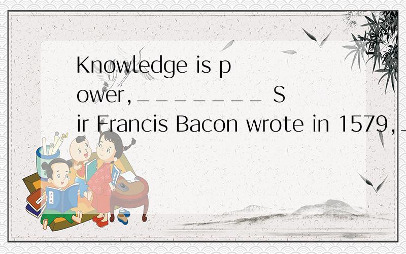 Knowledge is power,_______ Sir Francis Bacon wrote in 1579,_______ perhapsKnowledge is power,_______ Sir Francis Bacon wrote in 1579,_______ perhaps creativity ca be described as the ability to use that power.A.what; and B.as; then C.which; and D.tha