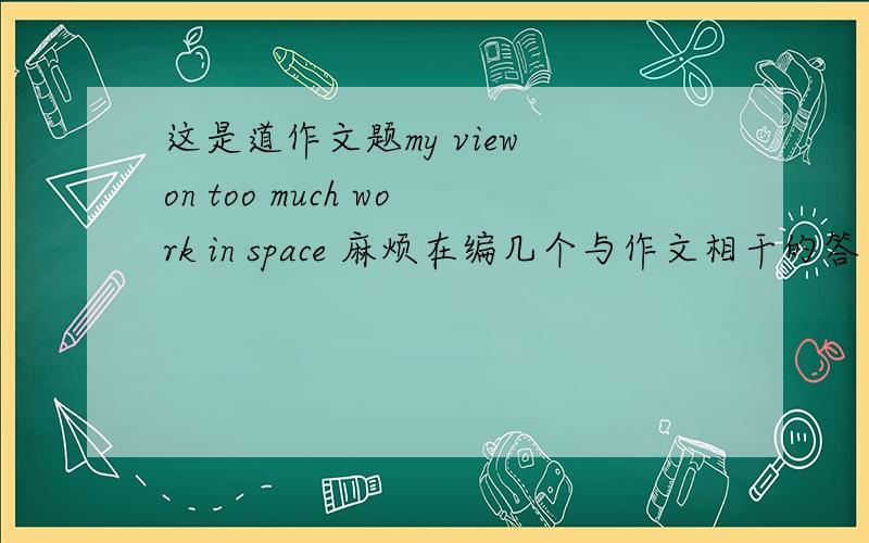 这是道作文题my view on too much work in space 麻烦在编几个与作文相干的答案!不用太多