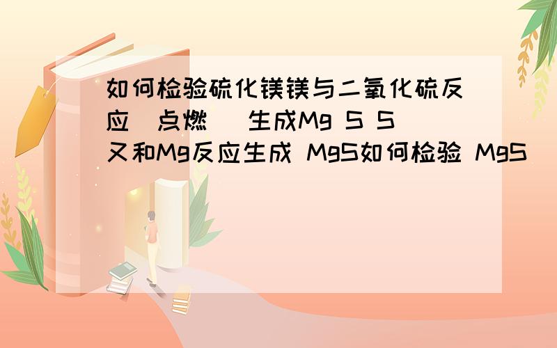 如何检验硫化镁镁与二氧化硫反应（点燃） 生成Mg S S又和Mg反应生成 MgS如何检验 MgS