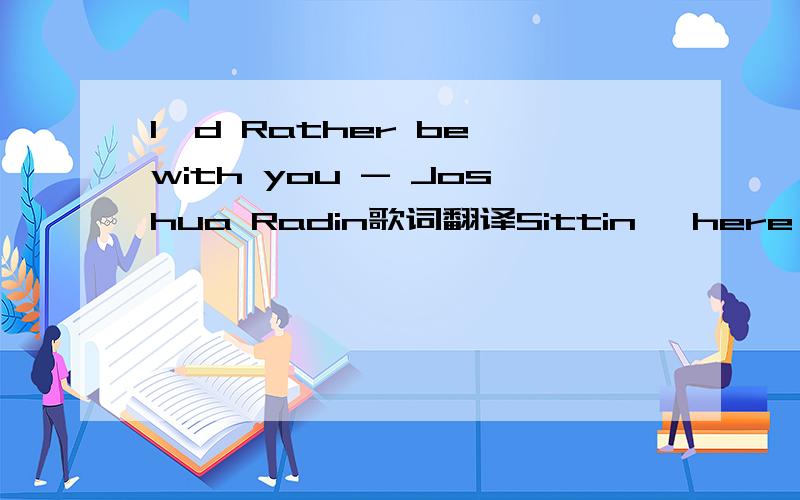 I'd Rather be with you - Joshua Radin歌词翻译Sittin' here, on this lonely dock Watch the rain play on the ocean top All the things I feel I need to say I can't explain in any other way I need to bold Need to jump in the cold water Need to grow ol