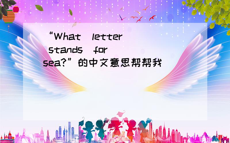 “What  letter  stands  for  sea?”的中文意思帮帮我