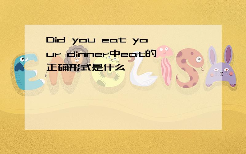 Did you eat your dinner中eat的正确形式是什么