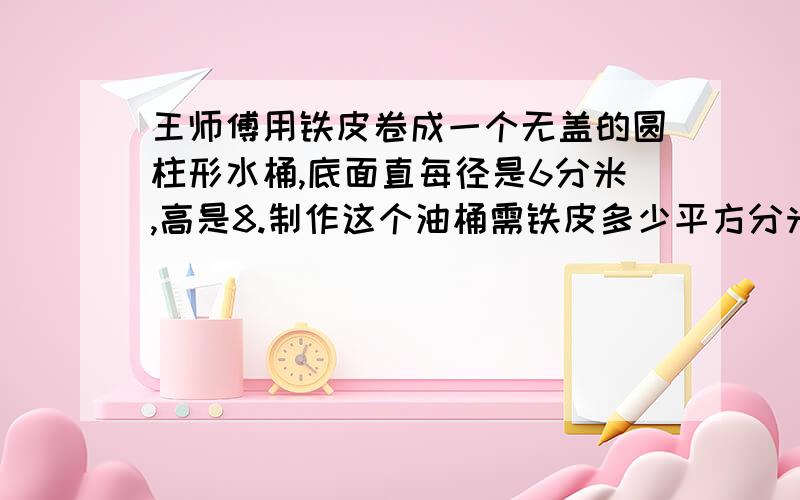 王师傅用铁皮卷成一个无盖的圆柱形水桶,底面直每径是6分米,高是8.制作这个油桶需铁皮多少平方分米张老师把5000元存入银行,定期三年,如果年利率是3.24%,那么到期,他应得到本金和利息共多