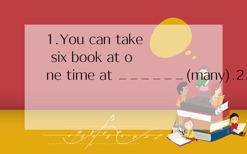 1.You can take six book at one time at ______(many).2.Over three ______(four)of the earth is covered with water.3.Conguatulations!You have acted in that film _______(success).4.Do you know what h_____ to Tom last night?5.You must keep s____ in class.