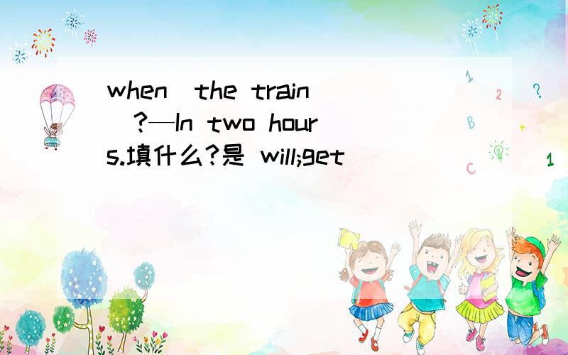 when＿the train＿?—In two hours.填什么?是 will;get