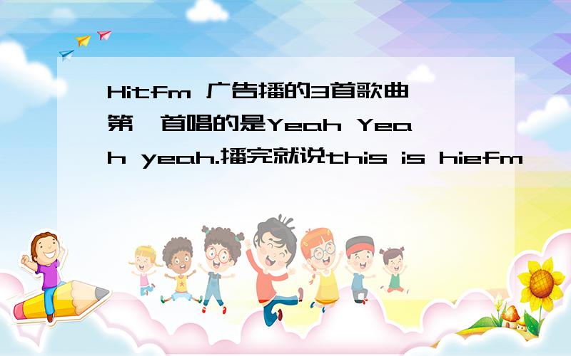 Hitfm 广告播的3首歌曲第一首唱的是Yeah Yeah yeah.播完就说this is hiefm