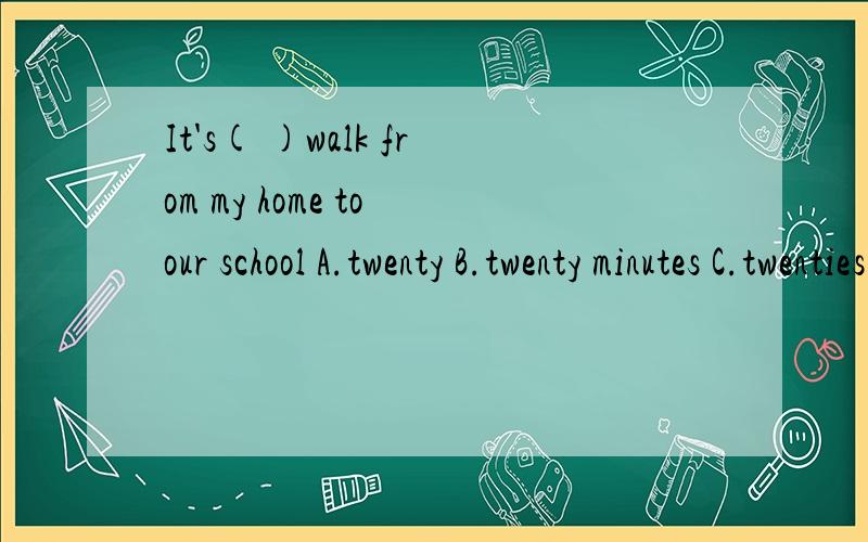 It's( )walk from my home to our school A.twenty B.twenty minutes C.twenties minutes D.twenty-minute选什么?为什么选?