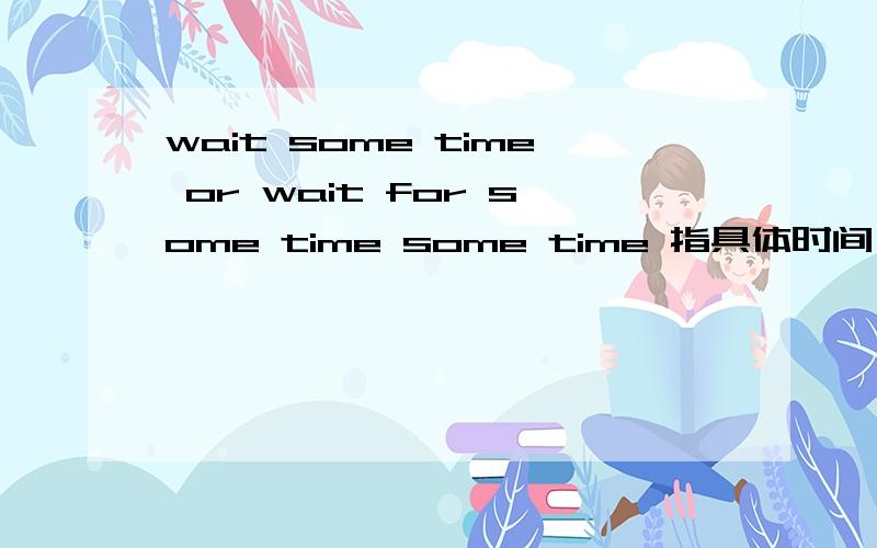 wait some time or wait for some time some time 指具体时间