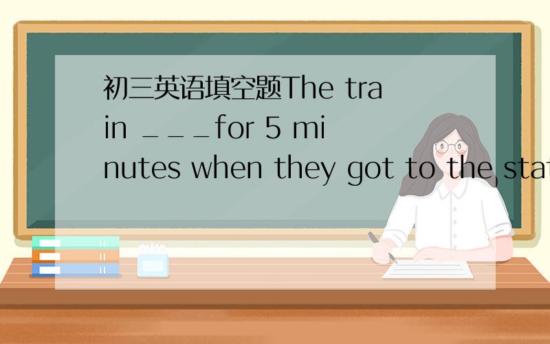 初三英语填空题The train ___for 5 minutes when they got to the station.1.The train ___for 5 minutes when they got to the station.A.had gone B.had been away C.has been away D.has goneB 为什么选这个答案,语法详解,