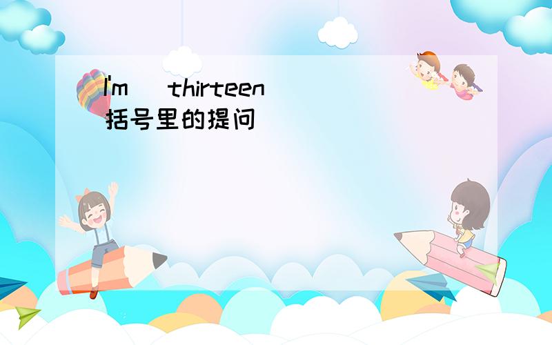 I'm (thirteen)括号里的提问