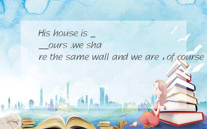 His house is ___ours .we share the same wall and we are ,of course ,close neighbours and friends.A.in front of B.next to C.near D.opposite to选哪个,为什么