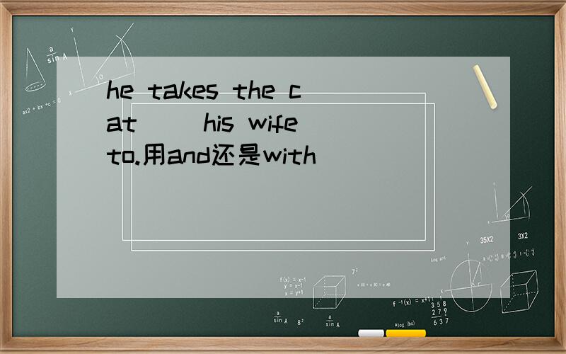 he takes the cat（ ）his wife to.用and还是with