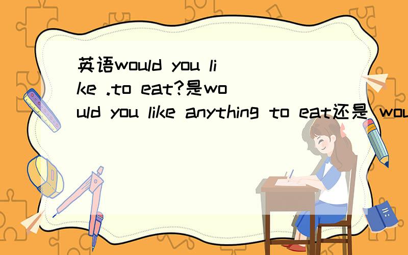 英语would you like .to eat?是would you like anything to eat还是 would you like something to eat 还有,need to do这个短语否定形式就不用加to了么都给个例句看一下