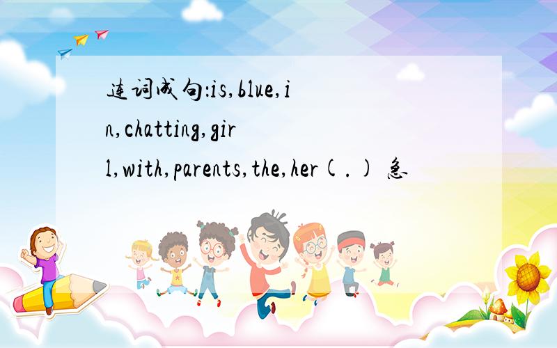 连词成句：is,blue,in,chatting,girl,with,parents,the,her(.) 急