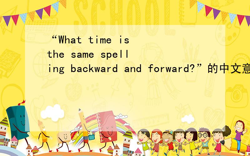 “What time is the same spelling backward and forward?”的中文意思