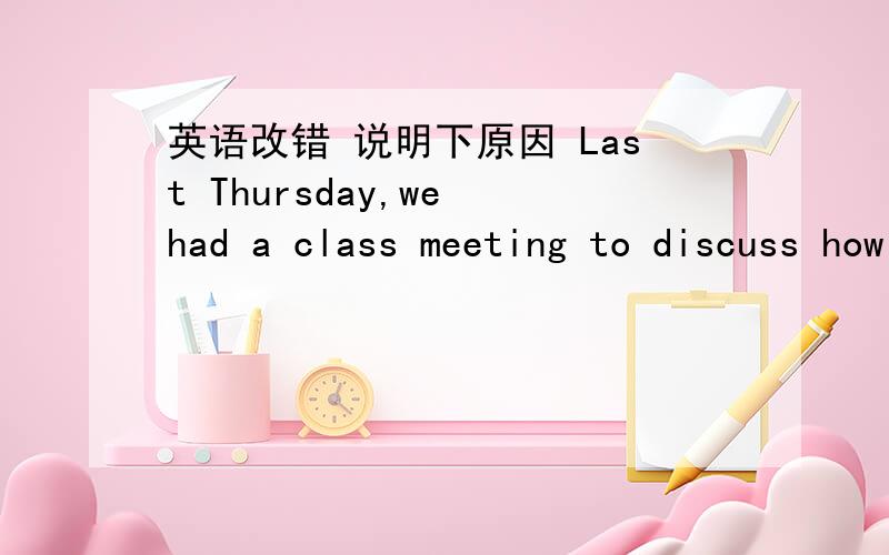 英语改错 说明下原因 Last Thursday,we had a class meeting to discuss how to 1__...英语改错 说明下原因Last Thursday,we had a class meeting to discuss how to 1____do for our spring outing.We came up with several choice such 2____as goi