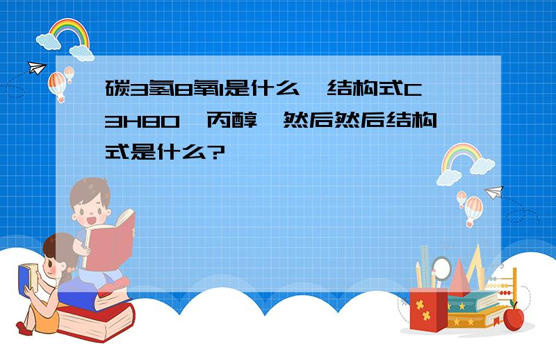 碳3氢8氧1是什么,结构式C3H8O,丙醇,然后然后结构式是什么?