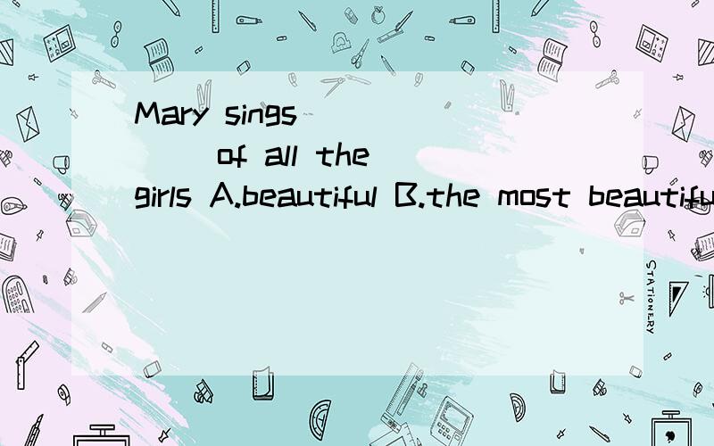 Mary sings______ of all the girls A.beautiful B.the most beautiful C.beautifully D.most beautifull