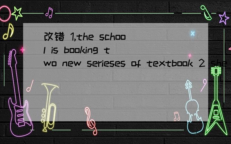 改错 1,the school is booking two new serieses of textbook 2 she dares not go there alone at night3,the reason why he was late is because his car broke down4,when you broke his bike ,you had got to get it repair5,she got tired of setting down so man