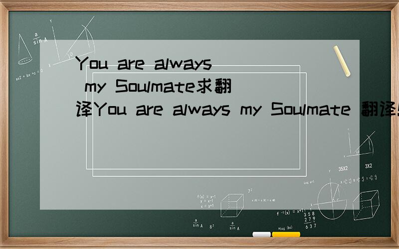 You are always my Soulmate求翻译You are always my Soulmate 翻译!对不起，写错了，应该是You are always my Male Intimate这个…