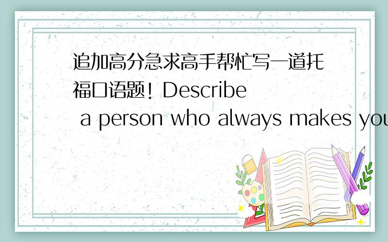 追加高分急求高手帮忙写一道托福口语题! Describe a person who always makes you laugh.万分感谢!就是托福口语的第一题 14号考试!急求昂~~~ps:explain why the person is funny,include details and examples in your explanati