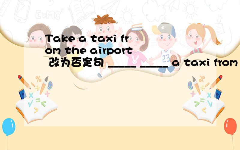 Take a taxi from the airport 改为否定句 _____ _____ a taxi from the airport .快