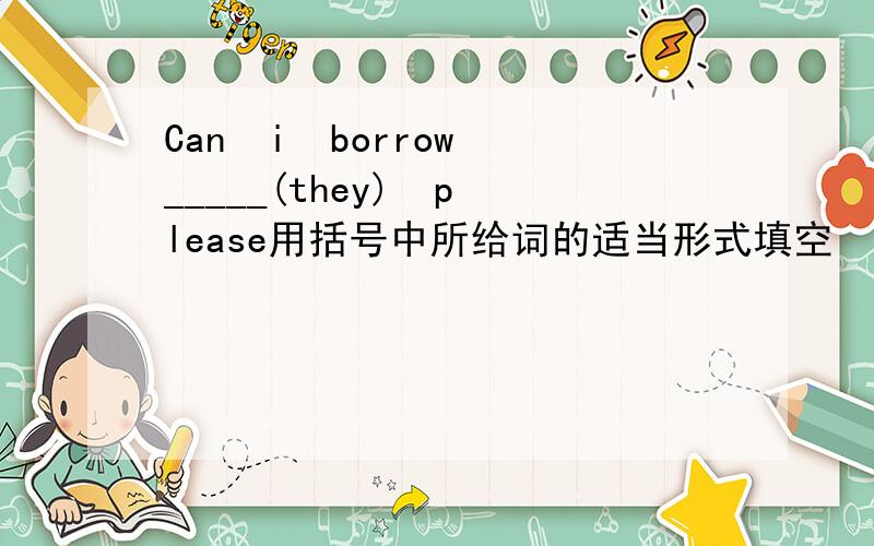 Can  i  borrow_____(they)  please用括号中所给词的适当形式填空