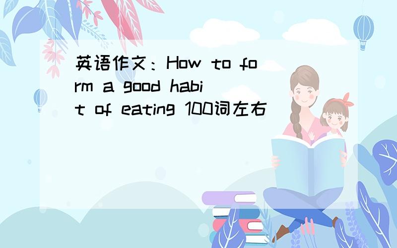 英语作文：How to form a good habit of eating 100词左右